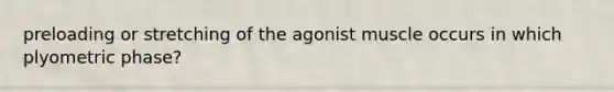preloading or stretching of the agonist muscle occurs in which plyometric phase?