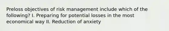 Preloss objectives of risk management include which of the following? I. Preparing for potential losses in the most economical way II. Reduction of anxiety