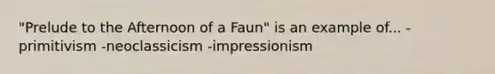 "Prelude to the Afternoon of a Faun" is an example of... -primitivism -neoclassicism -impressionism