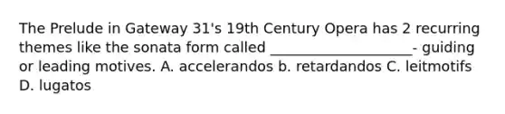 The Prelude in Gateway 31's 19th Century Opera has 2 recurring themes like the sonata form called ____________________- guiding or leading motives. A. accelerandos b. retardandos C. leitmotifs D. lugatos