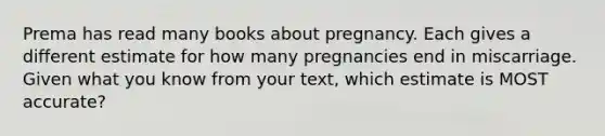 Prema has read many books about pregnancy. Each gives a different estimate for how many pregnancies end in miscarriage. Given what you know from your text, which estimate is MOST accurate?