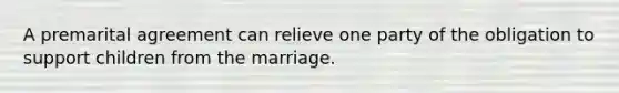 A premarital agreement can relieve one party of the obligation to support children from the marriage.