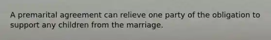 A premarital agreement can relieve one party of the obligation to support any children from the marriage.