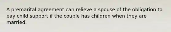 A premarital agreement can relieve a spouse of the obligation to pay child support if the couple has children when they are married.