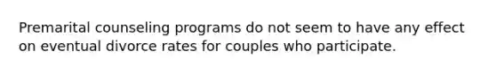 Premarital counseling programs do not seem to have any effect on eventual divorce rates for couples who participate.