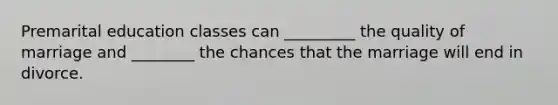 Premarital education classes can _________ the quality of marriage and ________ the chances that the marriage will end in divorce.
