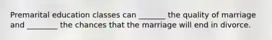 Premarital education classes can _______ the quality of marriage and ________ the chances that the marriage will end in divorce.