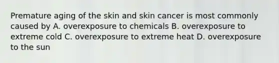 Premature aging of the skin and skin cancer is most commonly caused by A. overexposure to chemicals B. overexposure to extreme cold C. overexposure to extreme heat D. overexposure to the sun