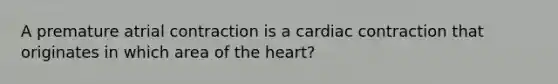 A premature atrial contraction is a cardiac contraction that originates in which area of the heart?