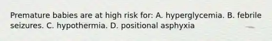 Premature babies are at high risk​ for: A. hyperglycemia. B. febrile seizures. C. hypothermia. D. positional asphyxia