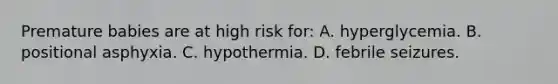 Premature babies are at high risk​ for: A. hyperglycemia. B. positional asphyxia. C. hypothermia. D. febrile seizures.