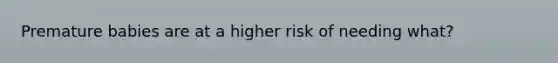 Premature babies are at a higher risk of needing what?