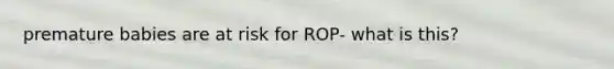 premature babies are at risk for ROP- what is this?