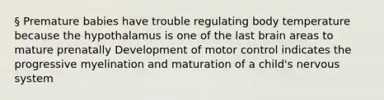 § Premature babies have trouble regulating body temperature because the hypothalamus is one of the last brain areas to mature prenatally Development of motor control indicates the progressive myelination and maturation of a child's nervous system