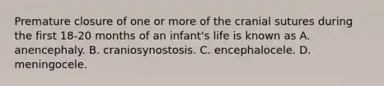 Premature closure of one or more of the cranial sutures during the first 18-20 months of an infant's life is known as A. anencephaly. B. craniosynostosis. C. encephalocele. D. meningocele.