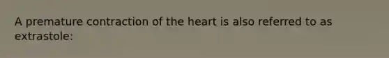 A premature contraction of the heart is also referred to as extrastole: