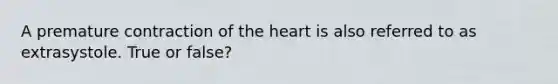 A premature contraction of the heart is also referred to as extrasystole. True or false?