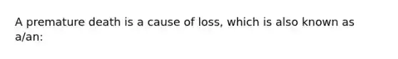 A premature death is a cause of loss, which is also known as a/an: