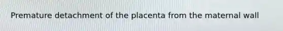 Premature detachment of the placenta from the maternal wall