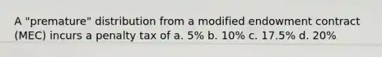 A "premature" distribution from a modified endowment contract (MEC) incurs a penalty tax of a. 5% b. 10% c. 17.5% d. 20%