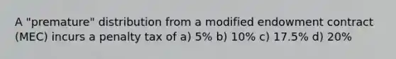 A "premature" distribution from a modified endowment contract (MEC) incurs a penalty tax of a) 5% b) 10% c) 17.5% d) 20%