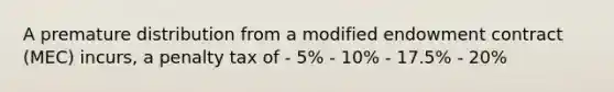 A premature distribution from a modified endowment contract (MEC) incurs, a penalty tax of - 5% - 10% - 17.5% - 20%