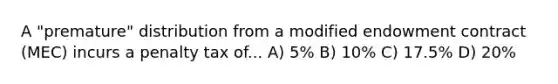 A "premature" distribution from a modified endowment contract (MEC) incurs a penalty tax of... A) 5% B) 10% C) 17.5% D) 20%