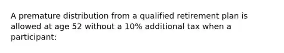 A premature distribution from a qualified retirement plan is allowed at age 52 without a 10% additional tax when a participant: