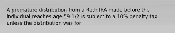 A premature distribution from a Roth IRA made before the individual reaches age 59 1/2 is subject to a 10% penalty tax unless the distribution was for