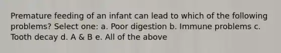 Premature feeding of an infant can lead to which of the following problems? Select one: a. Poor digestion b. Immune problems c. Tooth decay d. A & B e. All of the above