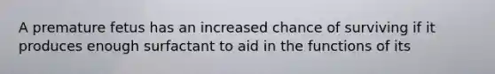 A premature fetus has an increased chance of surviving if it produces enough surfactant to aid in the functions of its