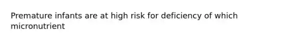 Premature infants are at high risk for deficiency of which micronutrient