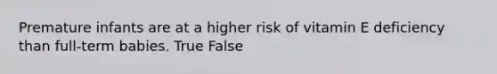 Premature infants are at a higher risk of vitamin E deficiency than full-term babies. True False