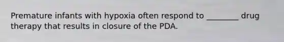 Premature infants with hypoxia often respond to ________ drug therapy that results in closure of the PDA.