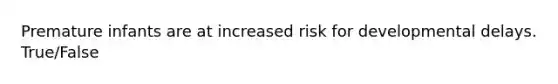 Premature infants are at increased risk for developmental delays. True/False