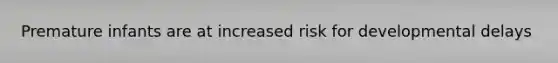 Premature infants are at increased risk for developmental delays