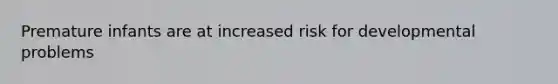 Premature infants are at increased risk for developmental problems