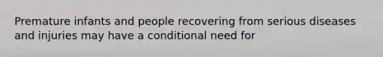 Premature infants and people recovering from serious diseases and injuries may have a conditional need for