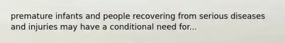 premature infants and people recovering from serious diseases and injuries may have a conditional need for...