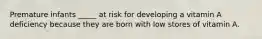 Premature infants _____ at risk for developing a vitamin A deficiency because they are born with low stores of vitamin A.