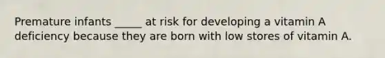 Premature infants _____ at risk for developing a vitamin A deficiency because they are born with low stores of vitamin A.