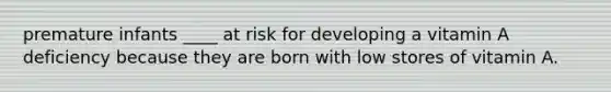 premature infants ____ at risk for developing a vitamin A deficiency because they are born with low stores of vitamin A.