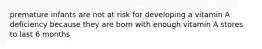premature infants are not at risk for developing a vitamin A deficiency because they are born with enough vitamin A stores to last 6 months