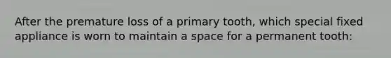 After the premature loss of a primary tooth, which special fixed appliance is worn to maintain a space for a permanent tooth: