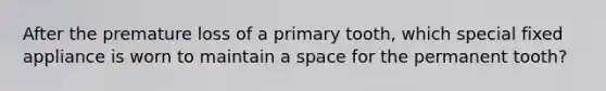 After the premature loss of a primary tooth, which special fixed appliance is worn to maintain a space for the permanent tooth?