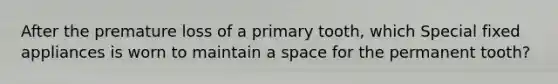 After the premature loss of a primary tooth, which Special fixed appliances is worn to maintain a space for the permanent tooth?