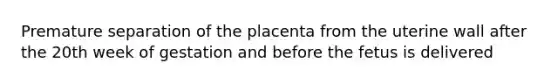 Premature separation of the placenta from the uterine wall after the 20th week of gestation and before the fetus is delivered