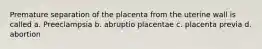 Premature separation of the placenta from the uterine wall is called a. Preeclampsia b. abruptio placentae c. placenta previa d. abortion