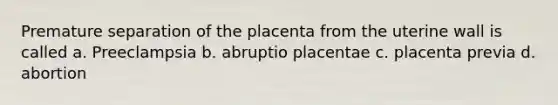 Premature separation of the placenta from the uterine wall is called a. Preeclampsia b. abruptio placentae c. placenta previa d. abortion