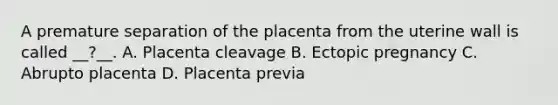 A premature separation of the placenta from the uterine wall is called __?__. A. Placenta cleavage B. Ectopic pregnancy C. Abrupto placenta D. Placenta previa